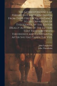 Cover image for The Correspondence of Theodosius and Constantia, From Their First Acquaintance to the Departure of Theodosius, by the Editor [Really Author] of the Letters That Passed Between Theodosius and Constantia, After She Had Taken the Veil