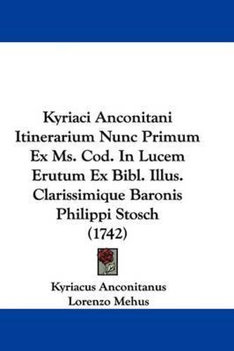 Cover image for Kyriaci Anconitani Itinerarium Nunc Primum Ex Ms. Cod. In Lucem Erutum Ex Bibl. Illus. Clarissimique Baronis Philippi Stosch (1742)