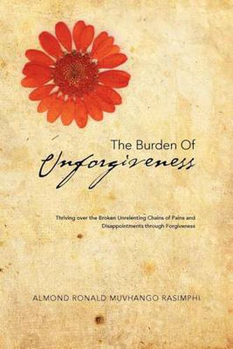 Cover image for The Burden of Unforgiveness: Thriving over the Broken Unrelenting Chains of Pains and Disappointments through Forgiveness