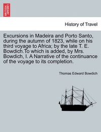 Cover image for Excursions in Madeira and Porto Santo, During the Autumn of 1823, While on His Third Voyage to Africa; By the Late T. E. Bowdich.to Which Is Added, by Mrs. Bowdich, I. a Narrative of the Continuance of the Voyage to Its Completion.