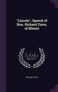 Cover image for Lincoln, Speech of Hon. Richard Yates, of Illinois