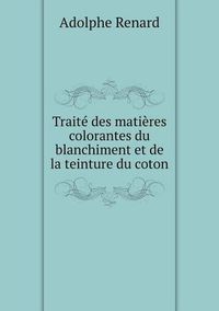 Cover image for Traite des matieres colorantes du blanchiment et de la teinture du coton