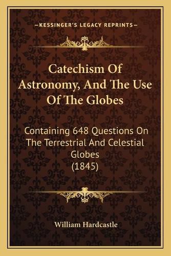 Cover image for Catechism of Astronomy, and the Use of the Globes: Containing 648 Questions on the Terrestrial and Celestial Globes (1845)