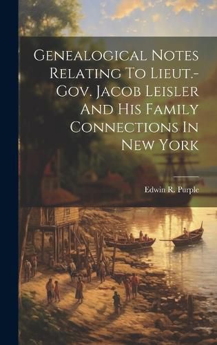 Cover image for Genealogical Notes Relating To Lieut.-gov. Jacob Leisler And His Family Connections In New York