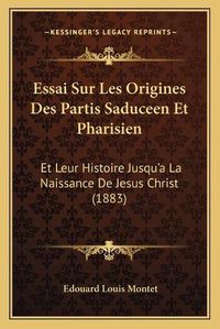 Cover image for Essai Sur Les Origines Des Partis Saduceen Et Pharisien: Et Leur Histoire Jusqu'a La Naissance de Jesus Christ (1883)