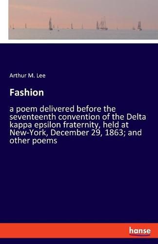 Fashion: a poem delivered before the seventeenth convention of the Delta kappa epsilon fraternity, held at New-York, December 29, 1863; and other poems