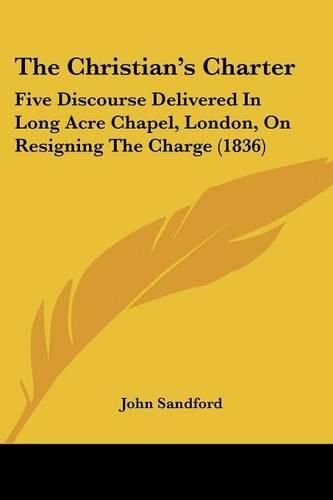 Cover image for The Christian's Charter: Five Discourse Delivered in Long Acre Chapel, London, on Resigning the Charge (1836)