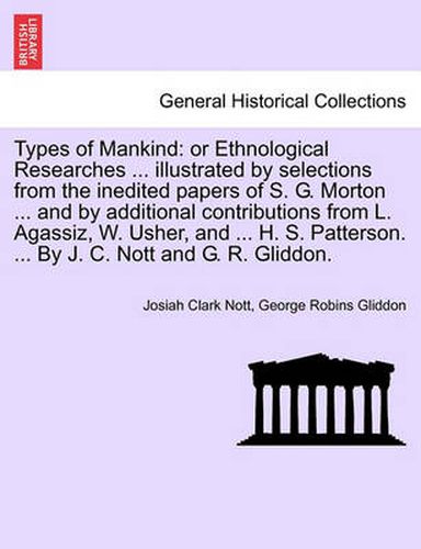 Cover image for Types of Mankind: or Ethnological Researches ... illustrated by selections from the inedited papers of S. G. Morton ... and by additional contributions from L. Agassiz, W. Usher, and ... H. S. Patterson. ... By J. C. Nott and G. R. Gliddon.