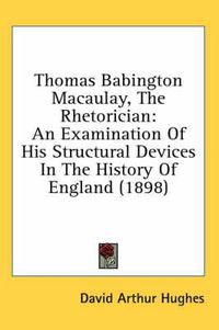 Cover image for Thomas Babington Macaulay, the Rhetorician: An Examination of His Structural Devices in the History of England (1898)