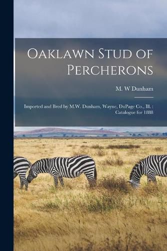 Cover image for Oaklawn Stud of Percherons: Imported and Bred by M.W. Dunham, Wayne, DuPage Co., Ill.: Catalogue for 1888