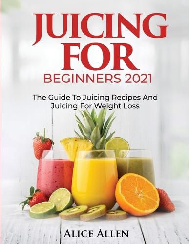 Cover image for Juicing for Beginners: The Guide to Juicing Recipes and Juicing for Weight Loss