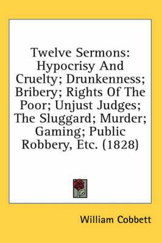 Cover image for Twelve Sermons: Hypocrisy and Cruelty; Drunkenness; Bribery; Rights of the Poor; Unjust Judges; The Sluggard; Murder; Gaming; Public Robbery, Etc. (1828)