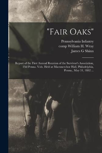 Fair Oaks: Report of the First Annual Reunion of the Survivor's Association, 23d Penna. Vols. Held at Maennerchor Hall, Philadelphia, Penna., May 31, 1882 ...