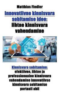 Cover image for Innovatiivne kinnisvara sobitamise idee: lihtne kinnisvara vahendamine: Kinnisvara sobitamine: efektiivne, lihtne ja professionaalne kinnisvara vahendamine innovatiivse kinnisvara sobitamise portaali abil