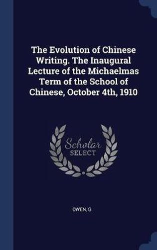 Cover image for The Evolution of Chinese Writing. the Inaugural Lecture of the Michaelmas Term of the School of Chinese, October 4th, 1910