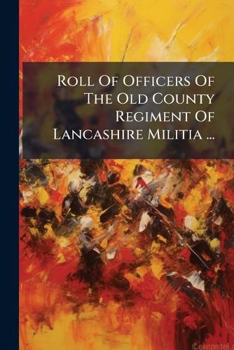 Cover image for Roll Of Officers Of The Old County Regiment Of Lancashire Militia ...