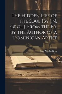 Cover image for The Hidden Life of the Soul [By J.N. Grou]. From the Fr. by the Author of a Dominican Artist