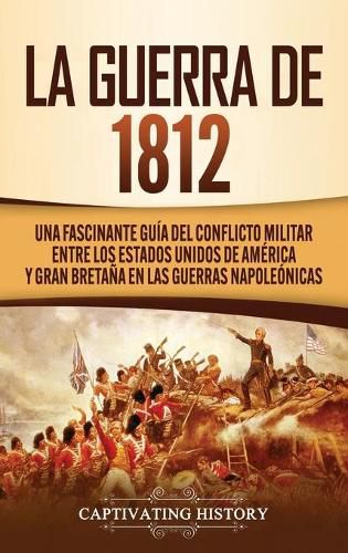 Cover image for La Guerra de 1812: Una Fascinante Guia del Conflicto Militar entre los Estados Unidos de America y Gran Bretana en las Guerras Napoleonicas