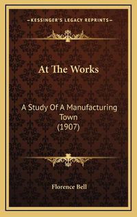 Cover image for At the Works: A Study of a Manufacturing Town (1907)