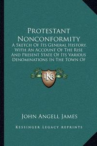 Cover image for Protestant Nonconformity: A Sketch of Its General History, with an Account of the Rise and Present State of Its Various Denominations in the Town of Birmingham (1849)