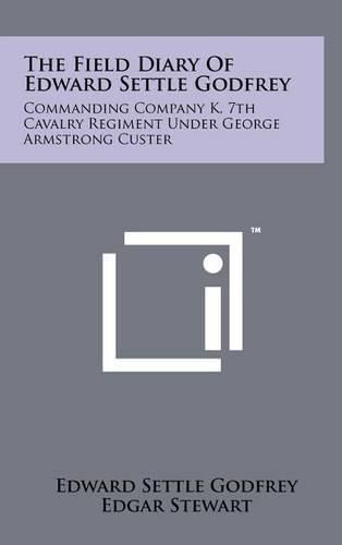 Cover image for The Field Diary of Edward Settle Godfrey: Commanding Company K, 7th Cavalry Regiment Under George Armstrong Custer