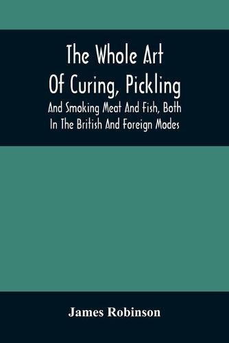 Cover image for The Whole Art Of Curing, Pickling, And Smoking Meat And Fish, Both In The British And Foreign Modes