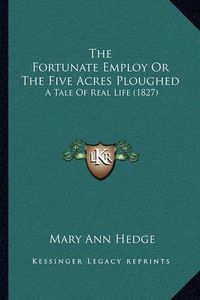 Cover image for The Fortunate Employ or the Five Acres Ploughed: A Tale of Real Life (1827)