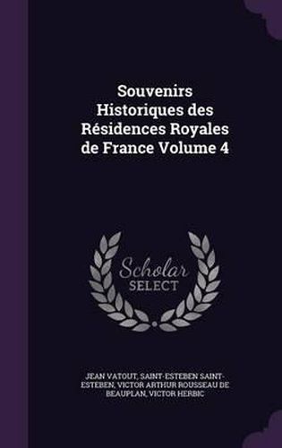 Souvenirs Historiques Des Residences Royales de France Volume 4