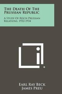 Cover image for The Death of the Prussian Republic: A Study of Reich Prussian Relations, 1932-1934