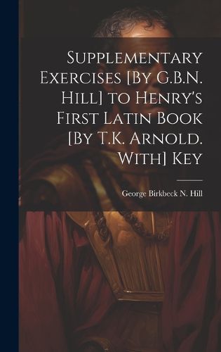 Cover image for Supplementary Exercises [By G.B.N. Hill] to Henry's First Latin Book [By T.K. Arnold. With] Key