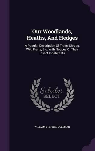 Cover image for Our Woodlands, Heaths, and Hedges: A Popular Description of Trees, Shrubs, Wild Fruits, Etc. with Notices of Their Insect Inhabitants