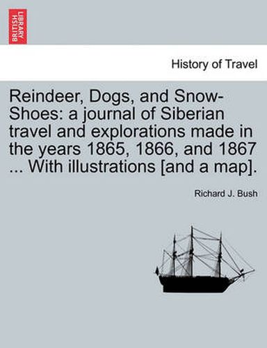 Cover image for Reindeer, Dogs, and Snow-Shoes: A Journal of Siberian Travel and Explorations Made in the Years 1865, 1866, and 1867 ... with Illustrations [And a Map].