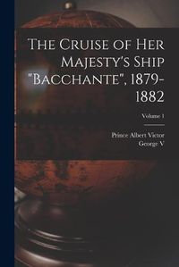 Cover image for The Cruise of Her Majesty's Ship "Bacchante", 1879-1882; Volume 1