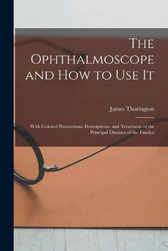 Cover image for The Ophthalmoscope and how to use it; With Colored Illustrations, Descriptions, and Treatment of the Principal Diseases of the Fundus