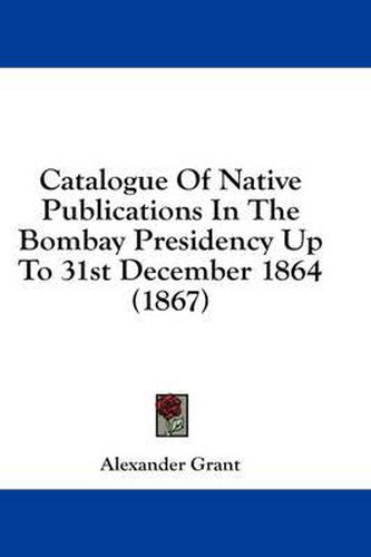 Cover image for Catalogue of Native Publications in the Bombay Presidency Up to 31st December 1864 (1867)