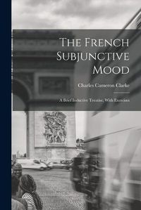 Cover image for The French Subjunctive Mood; A Brief Inductive Treatise, With Exercises
