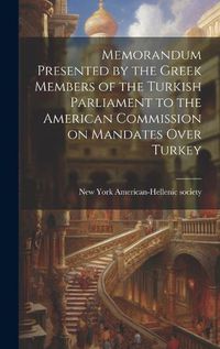 Cover image for Memorandum Presented by the Greek Members of the Turkish Parliament to the American Commission on Mandates Over Turkey