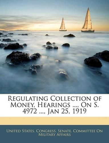 Cover image for Regulating Collection of Money, Hearings ..., on S. 4972 ..., Jan 25, 1919