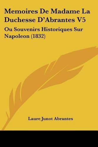 Cover image for Memoires de Madame La Duchesse D'Abrantes V5: Ou Souvenirs Historiques Sur Napoleon (1832)