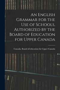 Cover image for An English Grammar for the Use of Schools, Authorized by the Board of Education for Upper Canada