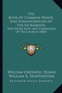 Cover image for The Book of Common Prayer, and Administration of the Sacramethe Book of Common Prayer, and Administration of the Sacraments Nts: And Other Rites and Ceremonies of the Church (1885) and Other Rites and Ceremonies of the Church (1885)