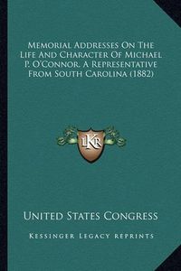 Cover image for Memorial Addresses on the Life and Character of Michael P. Omemorial Addresses on the Life and Character of Michael P. O'Connor, a Representative from South Carolina (1882) 'Connor, a Representative from South Carolina (1882)