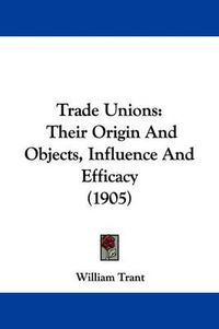 Cover image for Trade Unions: Their Origin and Objects, Influence and Efficacy (1905)