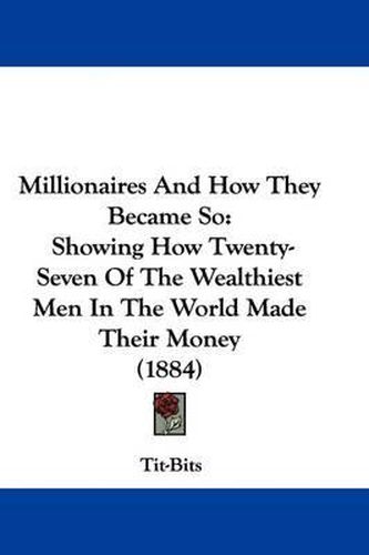 Cover image for Millionaires and How They Became So: Showing How Twenty-Seven of the Wealthiest Men in the World Made Their Money (1884)