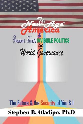 Cover image for The New-Age America & President Trump'S Invisible Politics in World Governance: The Future & the Security of You & I