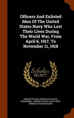 Officers and Enlisted Men of the United States Navy Who Lost Their Lives During the World War, from April 6, 1917, to November 11, 1918