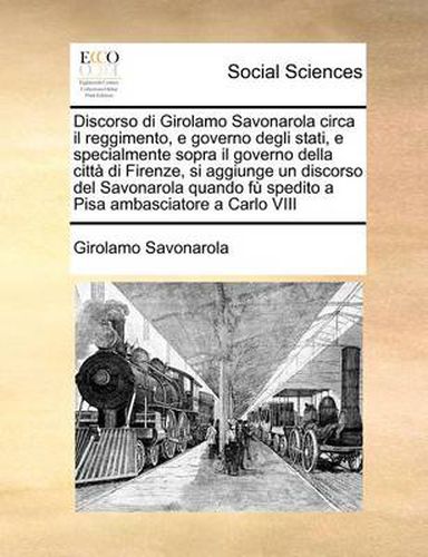 Cover image for Discorso Di Girolamo Savonarola Circa Il Reggimento, E Governo Degli Stati, E Specialmente Sopra Il Governo Della Citta Di Firenze, Si Aggiunge Un Discorso del Savonarola Quando Fu Spedito a Pisa Ambasciatore a Carlo VIII