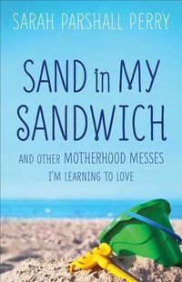 Cover image for Sand in My Sandwich: And Other Motherhood Messes I'm Learning to Love