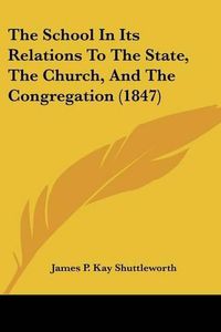 Cover image for The School in Its Relations to the State, the Church, and the Congregation (1847)