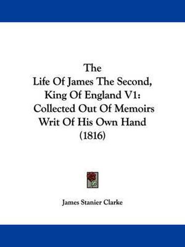 Cover image for The Life of James the Second, King of England V1: Collected Out of Memoirs Writ of His Own Hand (1816)